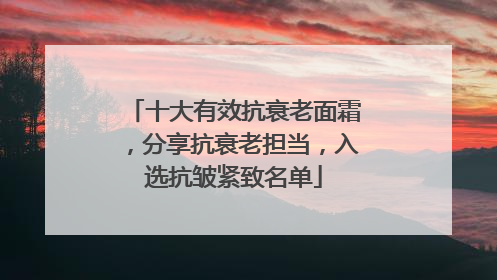 十大有效抗衰老面霜，分享抗衰老担当，入选抗皱紧致名单