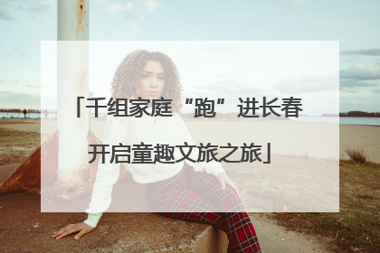 千组家庭“跑”进长春 开启童趣文旅之旅