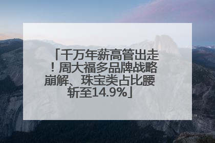 千万年薪高管出走！周大福多品牌战略崩解、珠宝类占比腰斩至14.9%