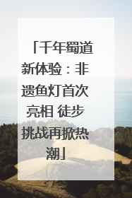 千年蜀道新体验：非遗鱼灯首次亮相 徒步挑战再掀热潮