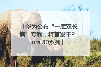 华为公布“一底双长焦”专利，将首发于Pura 80系列