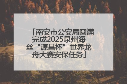 南安市公安局圆满完成2025泉州海丝“源昌杯”世界龙舟大赛安保任务