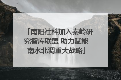 南阳社科加入秦岭研究智库联盟 助力赋能南水北调重大战略