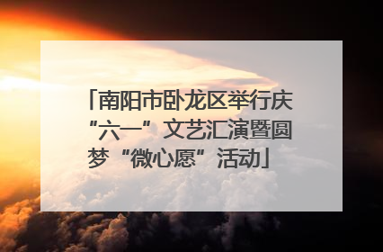 南阳市卧龙区举行庆“六一”文艺汇演暨圆梦“微心愿”活动
