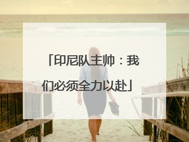 印尼队主帅：我们必须全力以赴