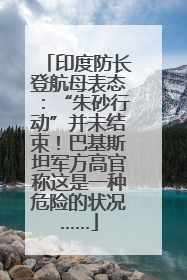 印度防长登航母表态：“朱砂行动”并未结束！巴基斯坦军方高官称这是一种危险的状况……