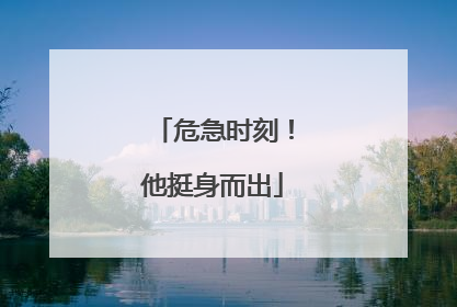 危急时刻！他挺身而出