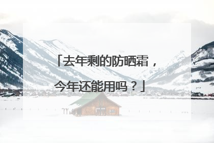 去年剩的防晒霜，今年还能用吗？
