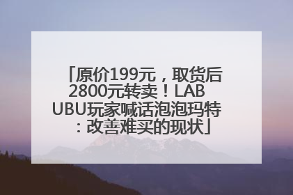 原价199元，取货后2800元转卖！LABUBU玩家喊话泡泡玛特：改善难买的现状