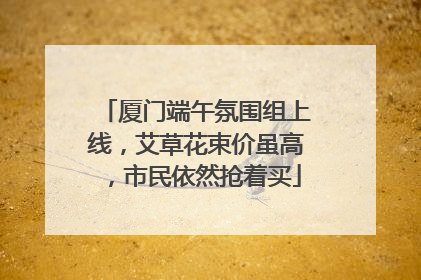 厦门端午氛围组上线，艾草花束价虽高，市民依然抢着买