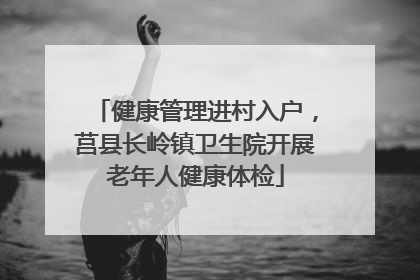 健康管理进村入户，莒县长岭镇卫生院开展老年人健康体检