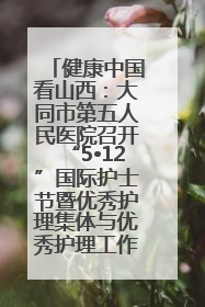 健康中国看山西：大同市第五人民医院召开“5•12”国际护士节暨优秀护理集体与优秀护理工作者表彰大会