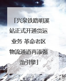 兴泉铁路明溪站正式开通货运业务 革命老区物流通道再添强劲引擎