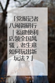 党报记者八闽调研行｜福建便利店领全国风骚，老生意如何玩出新玩法？