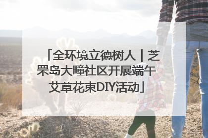 全环境立德树人｜芝罘岛大疃社区开展端午艾草花束DIY活动