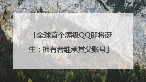 全球首个满级QQ即将诞生：拥有者继承其父账号