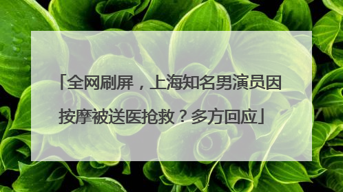 全网刷屏，上海知名男演员因按摩被送医抢救？多方回应