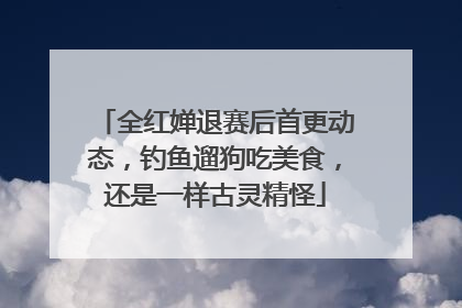 全红婵退赛后首更动态，钓鱼遛狗吃美食，还是一样古灵精怪
