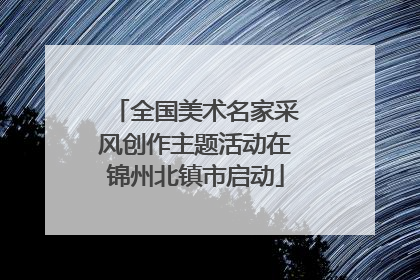 全国美术名家采风创作主题活动在锦州北镇市启动