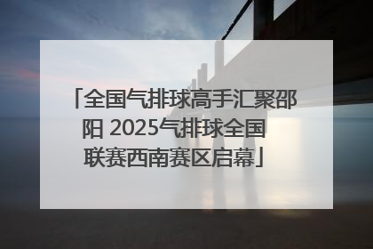 全国气排球高手汇聚邵阳 2025气排球全国联赛西南赛区启幕