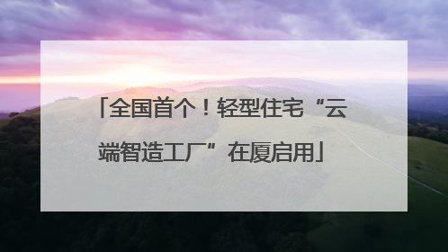 全国首个！轻型住宅“云端智造工厂”在厦启用