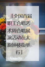 全国首届职工合唱艺术周合唱展演活动在太原钟楼街举行