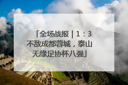 全场战报｜1：3不敌成都蓉城，泰山无缘足协杯八强