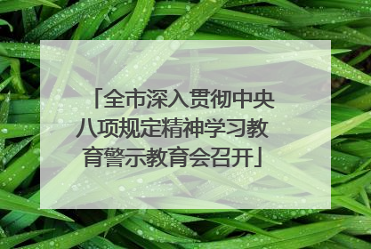 全市深入贯彻中央八项规定精神学习教育警示教育会召开