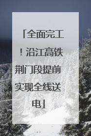 全面完工！沿江高铁荆门段提前实现全线送电