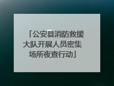公安县消防救援大队开展人员密集场所夜查行动