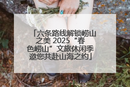 六条路线解锁崂山之美 2025“春色崂山”文旅休闲季邀您共赴山海之约