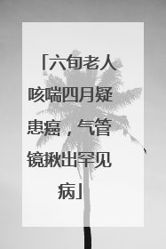 六旬老人咳喘四月疑患癌，气管镜揪出罕见病