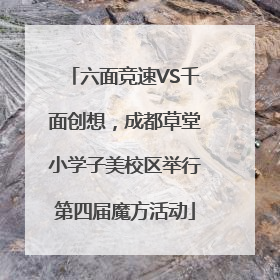 六面竞速VS千面创想，成都草堂小学子美校区举行第四届魔方活动