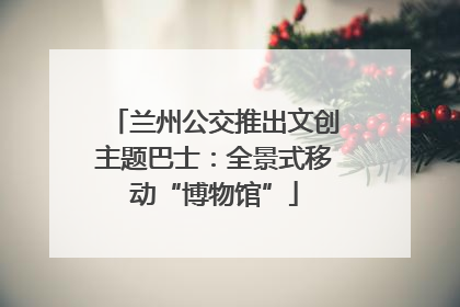 兰州公交推出文创主题巴士：全景式移动“博物馆”