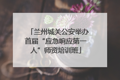 兰州城关公安举办首届“应急响应第一人”师资培训班