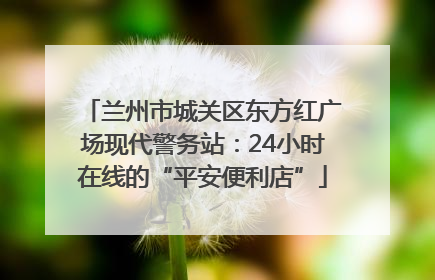 兰州市城关区东方红广场现代警务站：24小时在线的“平安便利店”