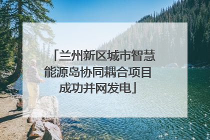 兰州新区城市智慧能源岛协同耦合项目成功并网发电