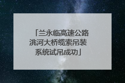 兰永临高速公路洮河大桥缆索吊装系统试吊成功
