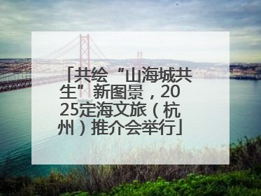 共绘“山海城共生”新图景，2025定海文旅（杭州）推介会举行
