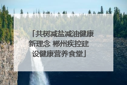 共树减盐减油健康新理念 郴州疾控建设健康营养食堂