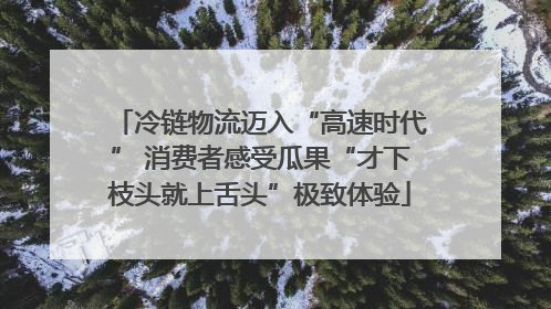 冷链物流迈入“高速时代” 消费者感受瓜果“才下枝头就上舌头”极致体验