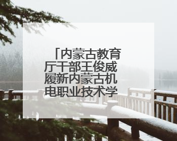 内蒙古教育厅干部王俊威履新内蒙古机电职业技术学院党委书记