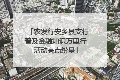 农发行安乡县支行普及金融知识万里行活动亮点纷呈