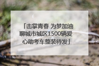 击掌青春 为梦加油 聊城市城区1500辆爱心助考车整装待发