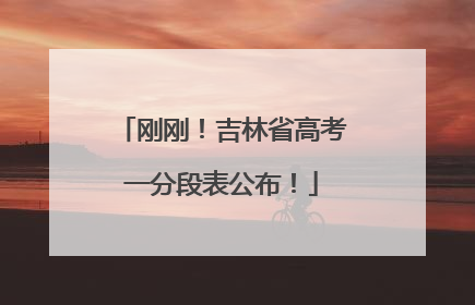 刚刚！吉林省高考一分段表公布！