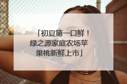 初夏第一口鲜！绿之源家庭农场苹果桃新鲜上市