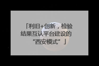 利旧+创新，检验结果互认平台建设的“西安模式”