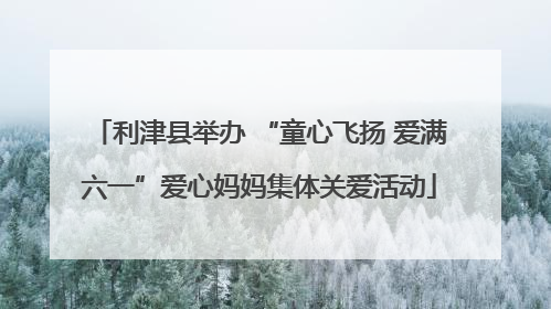 利津县举办 “童心飞扬 爱满六一”爱心妈妈集体关爱活动