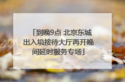 到晚9点 北京东城出入境接待大厅再开晚间延时服务专场