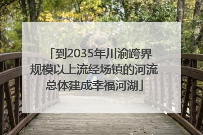 到2035年川渝跨界规模以上流经场镇的河流总体建成幸福河湖
